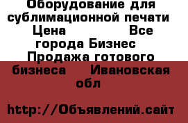 Оборудование для сублимационной печати › Цена ­ 110 000 - Все города Бизнес » Продажа готового бизнеса   . Ивановская обл.